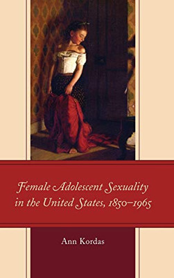 Female Adolescent Sexuality In The United States, 18501965 (Children And Youth In Popular Culture)