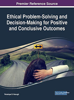 Ethical Problem-Solving And Decision-Making For Positive And Conclusive Outcomes (Advances In Psychology, Mental Health, And Behavioral Studies)