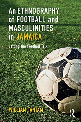 An Ethnography Of Football And Masculinities In Jamaica: Letting The Football Talk