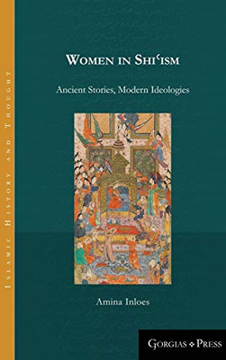 Women In Shi'Ism: Ancient Stories, Modern Ideologies (Islamic History And Thought)