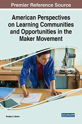 American Perspectives On Learning Communities And Opportunities In The Maker Movement (Advances In Educational Technologies And Instructional Design)