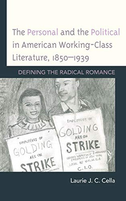 The Personal And The Political In American Working-Class Literature, 18501939: Defining The Radical Romance (Innovation And Activism In American Women'S Writing)