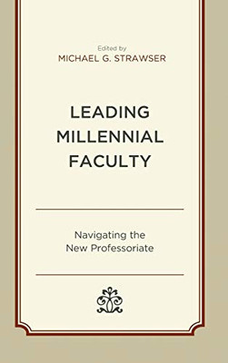 Leading Millennial Faculty: Navigating The New Professoriate (Generational Differences In Higher Education And The Workplace: Leading And Teaching Millennials And Generation Z)