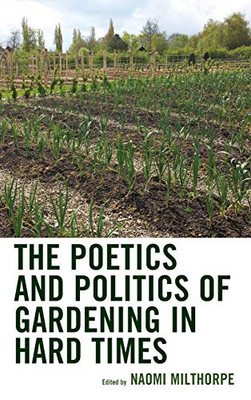 The Poetics And Politics Of Gardening In Hard Times (Ecocritical Theory And Practice)