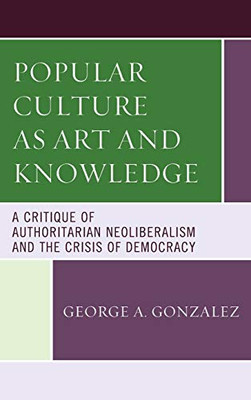 Popular Culture As Art And Knowledge: A Critique Of Authoritarian Neoliberalism And The Crisis Of Democracy