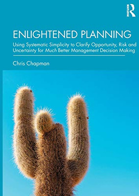 Enlightened Planning: Using Systematic Simplicity To Clarify Opportunity, Risk And Uncertainty For Much Better Management Decision Making
