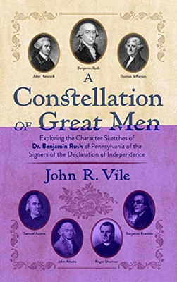 A Constellation Of Great Men: Exploring The Character Sketches Of Dr. Benjamin Rush Of Pennsylvania Of The Signers Of The Declaration Of Independence