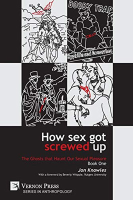 How Sex Got Screwed Up: The Ghosts That Haunt Our Sexual Pleasure - Book One: From The Stone Age To The Enlightenment (Anthropology)