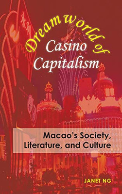 Dreamworld Of Casino Capitalism: Macao'S Society, Literature, And Culture