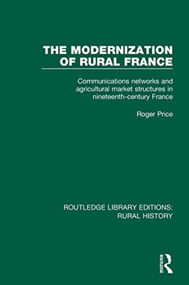 The Modernization Of Rural France: Communications Networks And Agricultural Market Structures In Nineteenth-Century France (Routledge Library Editions: Rural History)