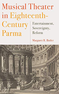 Musical Theater In Eighteenth-Century Parma: Entertainment, Sovereignty, Reform (Eastman Studies In Music, 151)