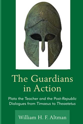 The Guardians In Action: Plato The Teacher And The Post-Republic Dialogues From Timaeus To Theaetetus
