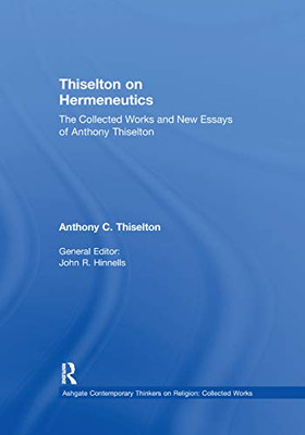 Thiselton On Hermeneutics: The Collected Works And New Essays Of Anthony Thiselton (Ashgate Contemporary Thinkers On Religion: Collected Works)