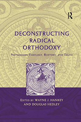 Deconstructing Radical Orthodoxy: Postmodern Theology, Rhetoric And Truth