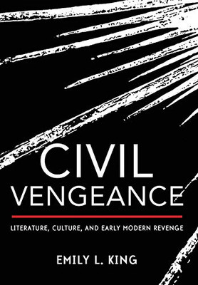 Civil Vengeance: Literature, Culture, And Early Modern Revenge