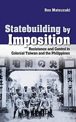 Statebuilding By Imposition: Resistance And Control In Colonial Taiwan And The Philippines (Studies Of The Weatherhead East Asian Institute, Columbia University)