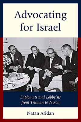Advocating For Israel: Diplomats And Lobbyists From Truman To Nixon
