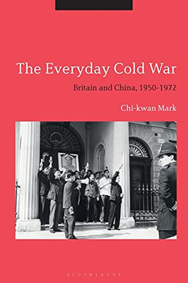 The Everyday Cold War: Britain And China, 1950-1972