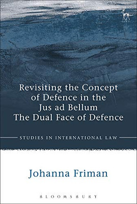 Revisiting The Concept Of Defence In The Jus Ad Bellum: The Dual Face Of Defence (Studies In International Law)