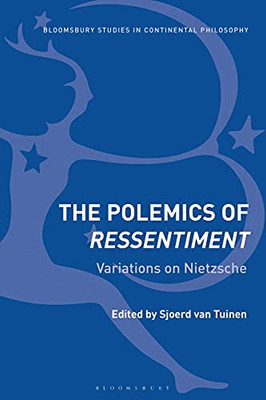 The Polemics Of Ressentiment: Variations On Nietzsche (Bloomsbury Studies In Continental Philosophy)