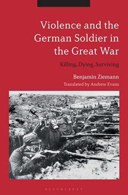 Violence And The German Soldier In The Great War: Killing, Dying, Surviving