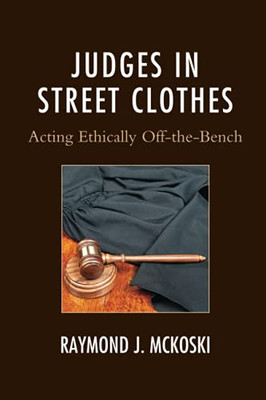 Judges In Street Clothes: Acting Ethically Off-The-Bench (The Fairleigh Dickinson University Press Series In Law, Culture, And The Humanities)