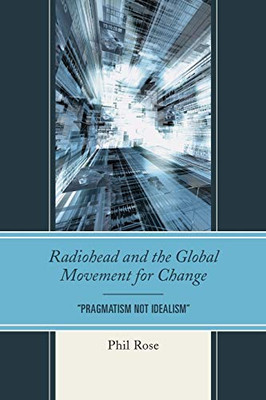 Radiohead And The Global Movement For Change: "Pragmatism Not Idealism" (The Fairleigh Dickinson University Press Series In Communication Studies)
