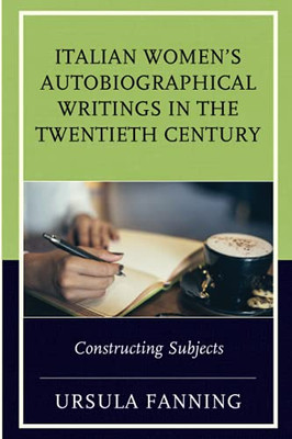 Italian Women'S Autobiographical Writings In The Twentieth Century: Constructing Subjects (The Fairleigh Dickinson University Press Series In Italian Studies)