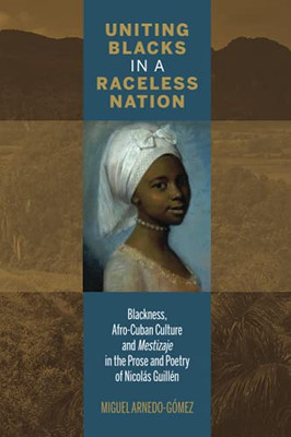 Uniting Blacks In A Raceless Nation: Blackness, Afro-Cuban Culture, And Mestizaje In The Prose And Poetry Of Nicolás Guillén (Bucknell Studies In Latin American Literature And Theory)