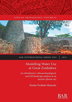 Modelling Water Use At Great Zimbabwe: An Ethnohistoric, Ethnoarchaeological, And Gis Landscape Analysis At An Ancient African City (2952) (Bar International)