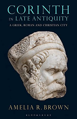 Corinth In Late Antiquity: A Greek, Roman And Christian City (Library Of Classical Studies)