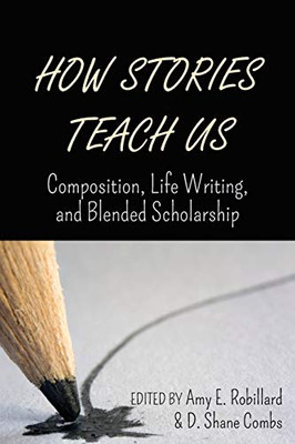 How Stories Teach Us: Composition, Life Writing, And Blended Scholarship