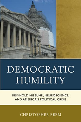 Democratic Humility: Reinhold Niebuhr, Neuroscience, And AmericaS Political Crisis