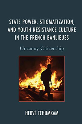 State Power, Stigmatization, And Youth Resistance Culture In The French Banlieues: Uncanny Citizenship (After The Empire: The Francophone World And Postcolonial France)