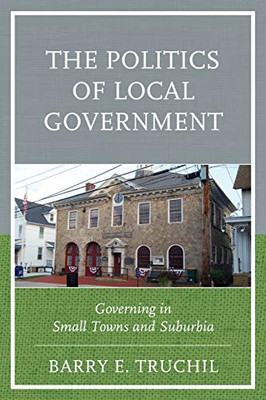 The Politics Of Local Government: Governing In Small Towns And Suburbia