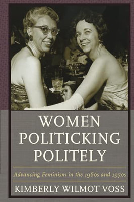 Women Politicking Politely: Advancing Feminism In The 1960S And 1970S (Women In American Political History)