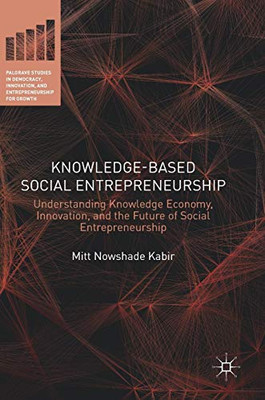 Knowledge-Based Social Entrepreneurship: Understanding Knowledge Economy, Innovation, And The Future Of Social Entrepreneurship (Palgrave Studies In ... Innovation, And Entrepreneurship For Growth)