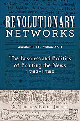 Revolutionary Networks: The Business And Politics Of Printing The News, 17631789 (Studies In Early American Economy And Society From The Library Company Of Philadelphia)