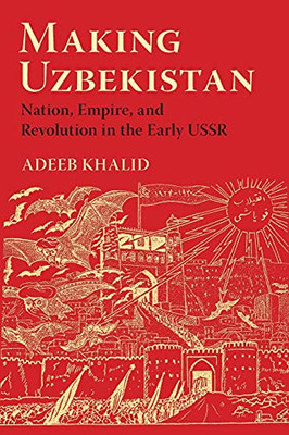 Making Uzbekistan: Nation, Empire, And Revolution In The Early Ussr