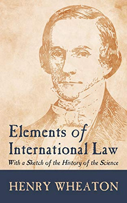 Elements Of International Law: With A Sketch Of The History Of The Science