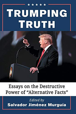 Trumping Truth: Essays On The Destructive Power Of "Alternative Facts"
