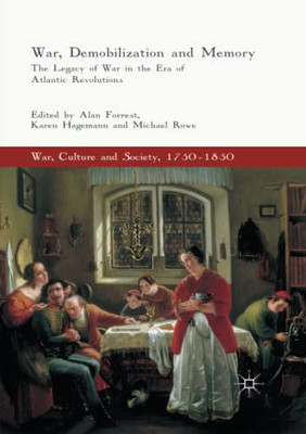 War, Demobilization And Memory: The Legacy Of War In The Era Of Atlantic Revolutions (War, Culture And Society, 1750 1850)