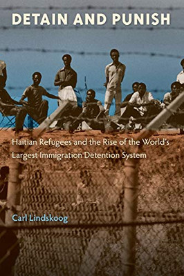 Detain And Punish: Haitian Refugees And The Rise Of The World'S Largest Immigration Detention System