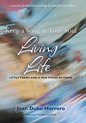 Keep A Song In Your Soul Living Life: Little Poems And A Few Pieces Of Prose