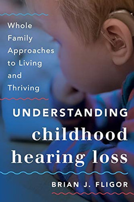 Understanding Childhood Hearing Loss: Whole Family Approaches To Living And Thriving (Whole Family Approaches To Childhood Illnesses And Disorders)