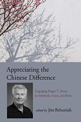 Appreciating The Chinese Difference: Engaging Roger T. Ames On Methods, Issues, And Roles (Suny Series In Chinese Philosophy And Culture)