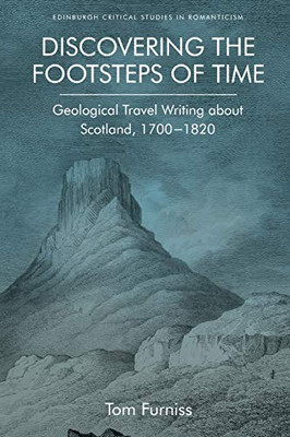 Discovering The Footsteps Of Time: Geological Travel Writing About Scotland, 1700-1820 (Edinburgh Critical Studies In Romanticism)