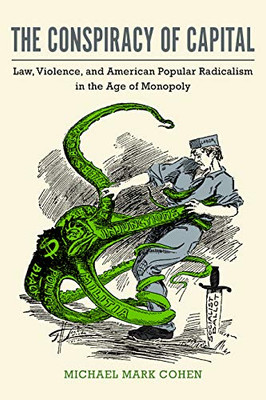 The Conspiracy Of Capital: Law, Violence, And American Popular Radicalism In The Age Of Monopoly