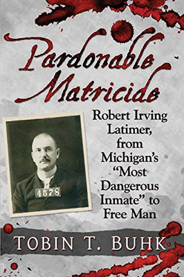Pardonable Matricide: Robert Irving Latimer, From Michigan'S "Most Dangerous Inmate" To Free Man