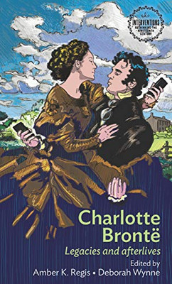 Charlotte Brontë: Legacies And Afterlives (Interventions: Rethinking The Nineteenth Century)